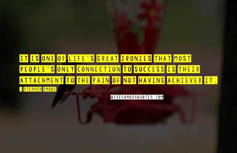 Stephen Smoke Quotes: It is one of life's great ironies that most people's only connection to success is their attachment to the pain of not having achieved it.
