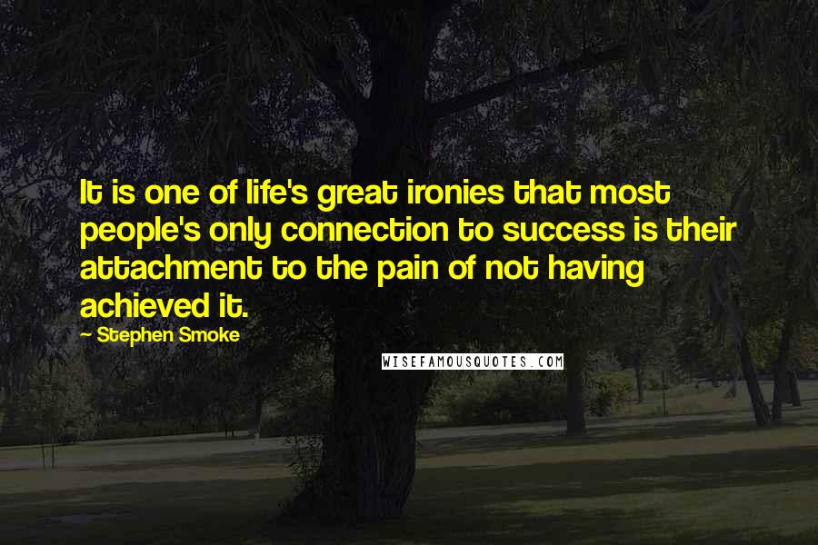 Stephen Smoke Quotes: It is one of life's great ironies that most people's only connection to success is their attachment to the pain of not having achieved it.