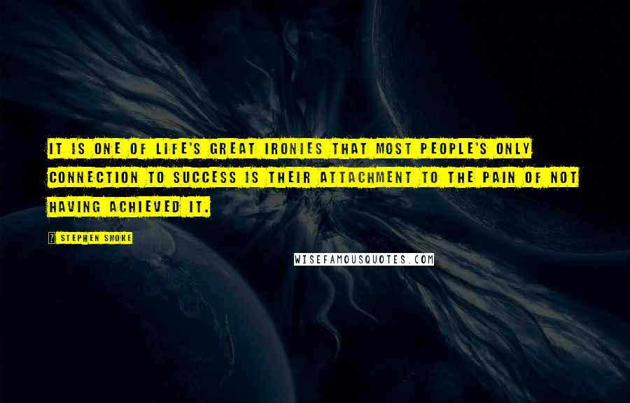 Stephen Smoke Quotes: It is one of life's great ironies that most people's only connection to success is their attachment to the pain of not having achieved it.