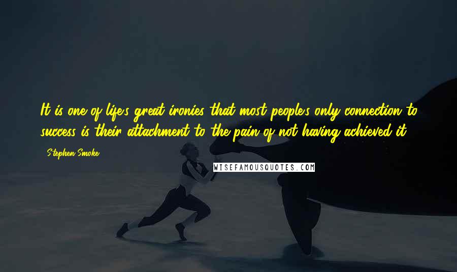 Stephen Smoke Quotes: It is one of life's great ironies that most people's only connection to success is their attachment to the pain of not having achieved it.