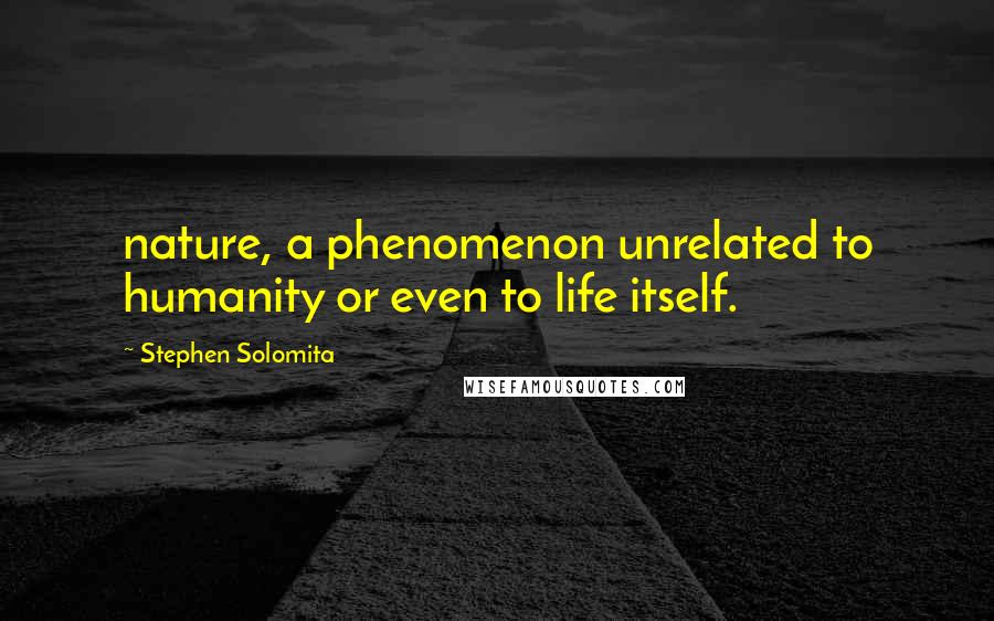 Stephen Solomita Quotes: nature, a phenomenon unrelated to humanity or even to life itself.