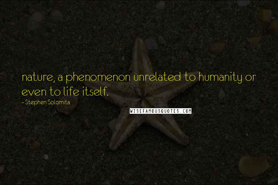 Stephen Solomita Quotes: nature, a phenomenon unrelated to humanity or even to life itself.
