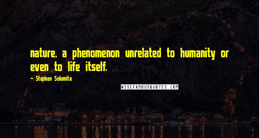 Stephen Solomita Quotes: nature, a phenomenon unrelated to humanity or even to life itself.