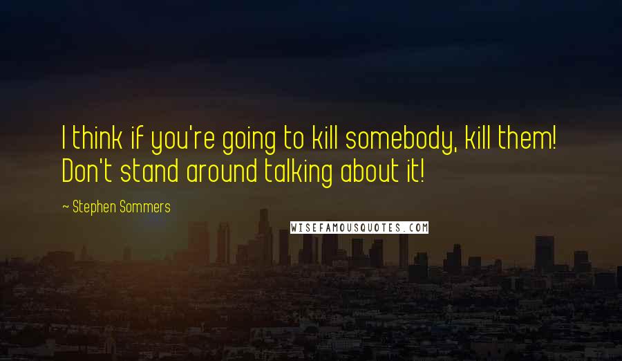 Stephen Sommers Quotes: I think if you're going to kill somebody, kill them! Don't stand around talking about it!