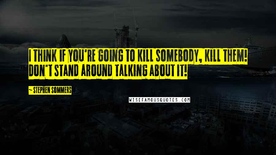 Stephen Sommers Quotes: I think if you're going to kill somebody, kill them! Don't stand around talking about it!