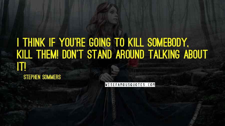 Stephen Sommers Quotes: I think if you're going to kill somebody, kill them! Don't stand around talking about it!