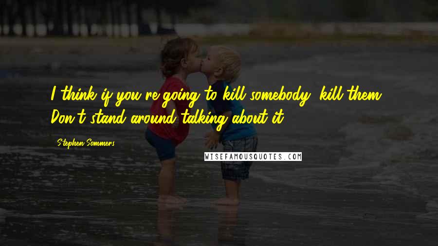 Stephen Sommers Quotes: I think if you're going to kill somebody, kill them! Don't stand around talking about it!