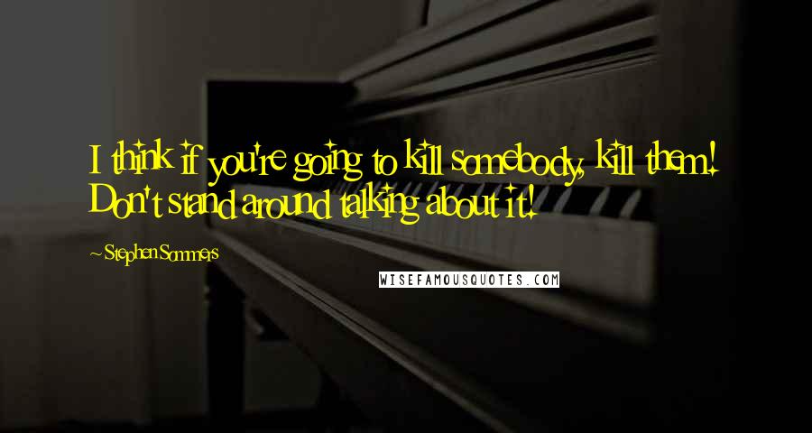 Stephen Sommers Quotes: I think if you're going to kill somebody, kill them! Don't stand around talking about it!