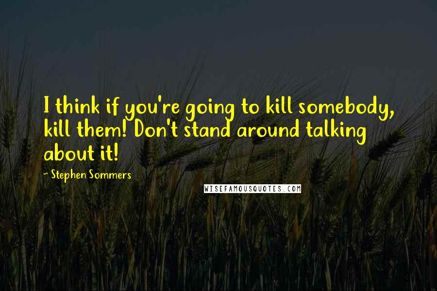 Stephen Sommers Quotes: I think if you're going to kill somebody, kill them! Don't stand around talking about it!