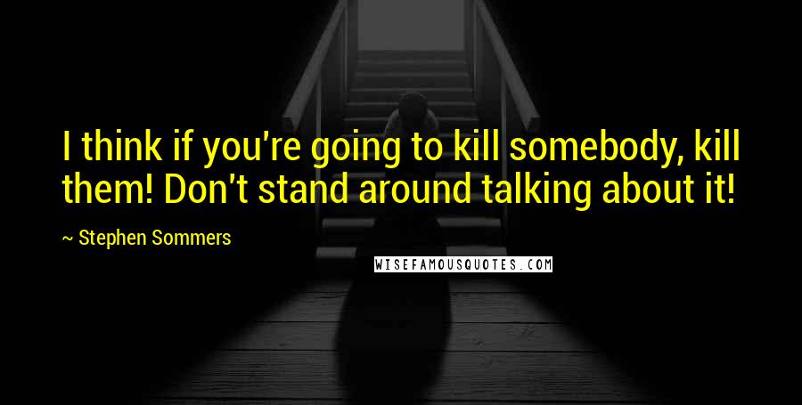 Stephen Sommers Quotes: I think if you're going to kill somebody, kill them! Don't stand around talking about it!