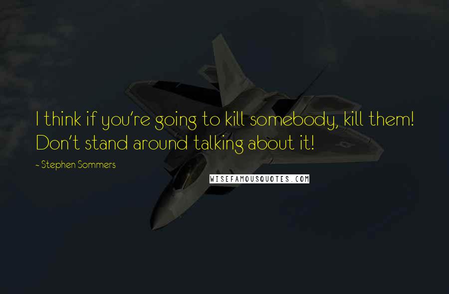 Stephen Sommers Quotes: I think if you're going to kill somebody, kill them! Don't stand around talking about it!