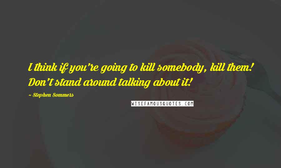 Stephen Sommers Quotes: I think if you're going to kill somebody, kill them! Don't stand around talking about it!