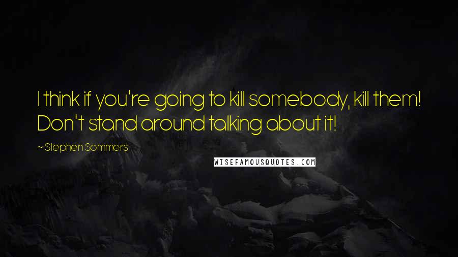 Stephen Sommers Quotes: I think if you're going to kill somebody, kill them! Don't stand around talking about it!