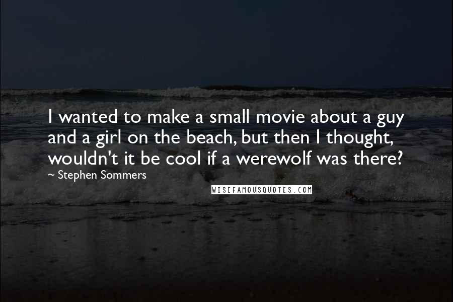 Stephen Sommers Quotes: I wanted to make a small movie about a guy and a girl on the beach, but then I thought, wouldn't it be cool if a werewolf was there?