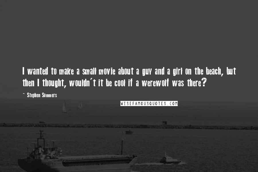 Stephen Sommers Quotes: I wanted to make a small movie about a guy and a girl on the beach, but then I thought, wouldn't it be cool if a werewolf was there?