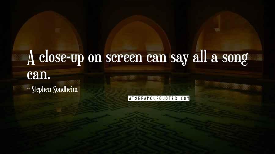 Stephen Sondheim Quotes: A close-up on screen can say all a song can.
