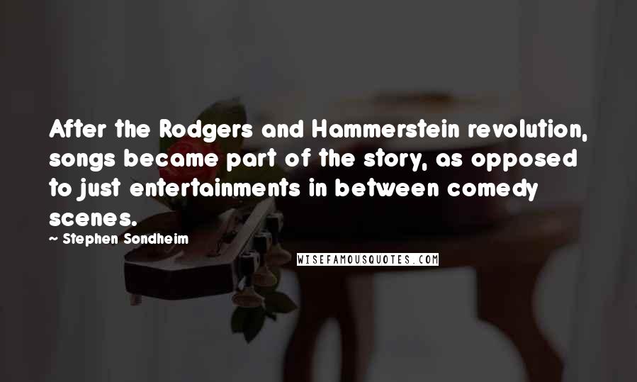 Stephen Sondheim Quotes: After the Rodgers and Hammerstein revolution, songs became part of the story, as opposed to just entertainments in between comedy scenes.