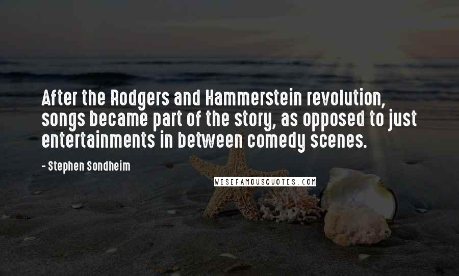 Stephen Sondheim Quotes: After the Rodgers and Hammerstein revolution, songs became part of the story, as opposed to just entertainments in between comedy scenes.