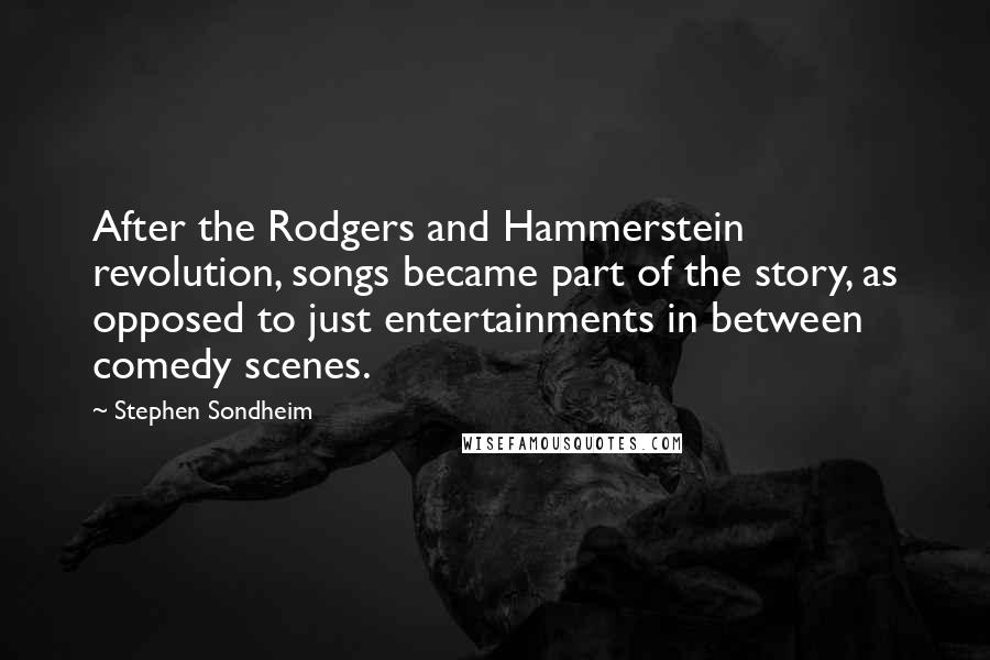 Stephen Sondheim Quotes: After the Rodgers and Hammerstein revolution, songs became part of the story, as opposed to just entertainments in between comedy scenes.