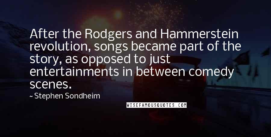 Stephen Sondheim Quotes: After the Rodgers and Hammerstein revolution, songs became part of the story, as opposed to just entertainments in between comedy scenes.