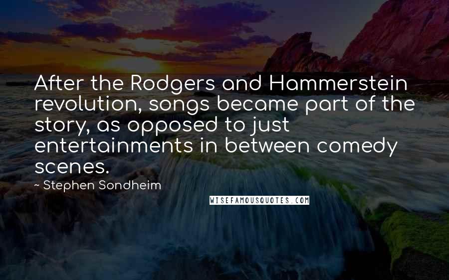 Stephen Sondheim Quotes: After the Rodgers and Hammerstein revolution, songs became part of the story, as opposed to just entertainments in between comedy scenes.