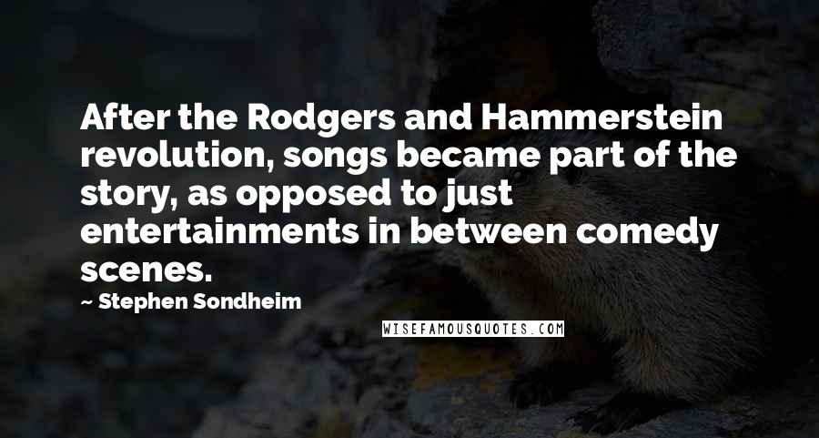 Stephen Sondheim Quotes: After the Rodgers and Hammerstein revolution, songs became part of the story, as opposed to just entertainments in between comedy scenes.