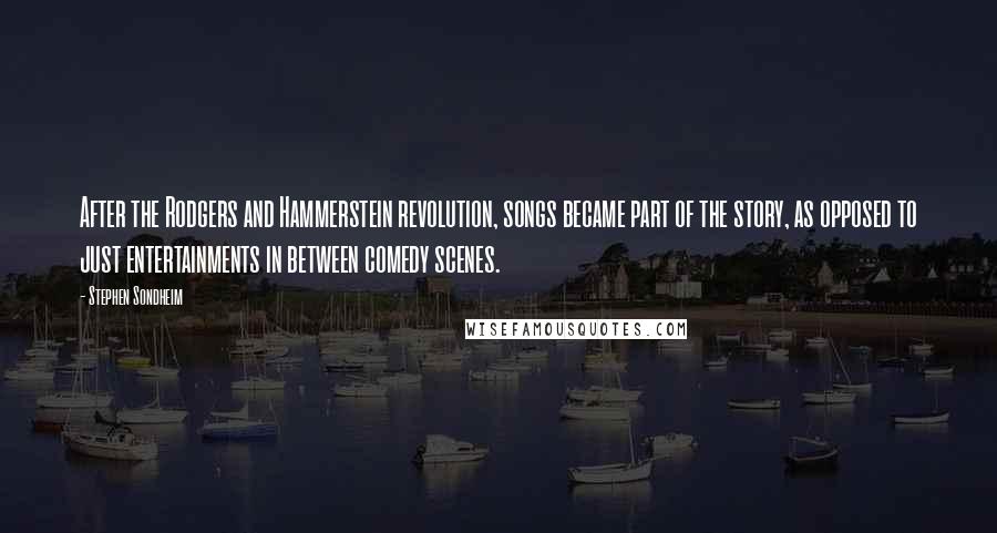 Stephen Sondheim Quotes: After the Rodgers and Hammerstein revolution, songs became part of the story, as opposed to just entertainments in between comedy scenes.