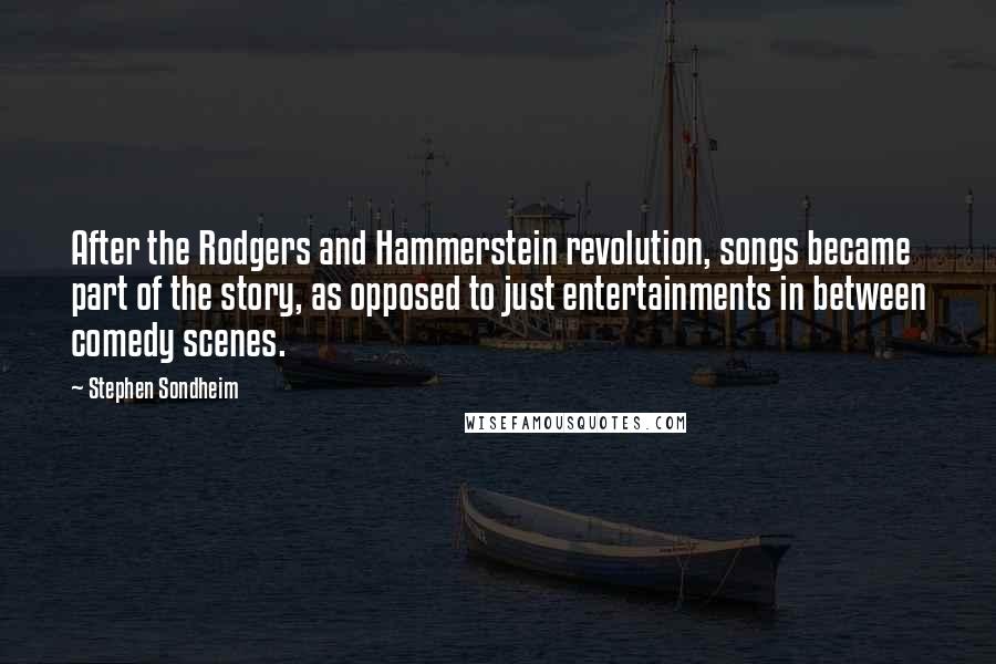 Stephen Sondheim Quotes: After the Rodgers and Hammerstein revolution, songs became part of the story, as opposed to just entertainments in between comedy scenes.