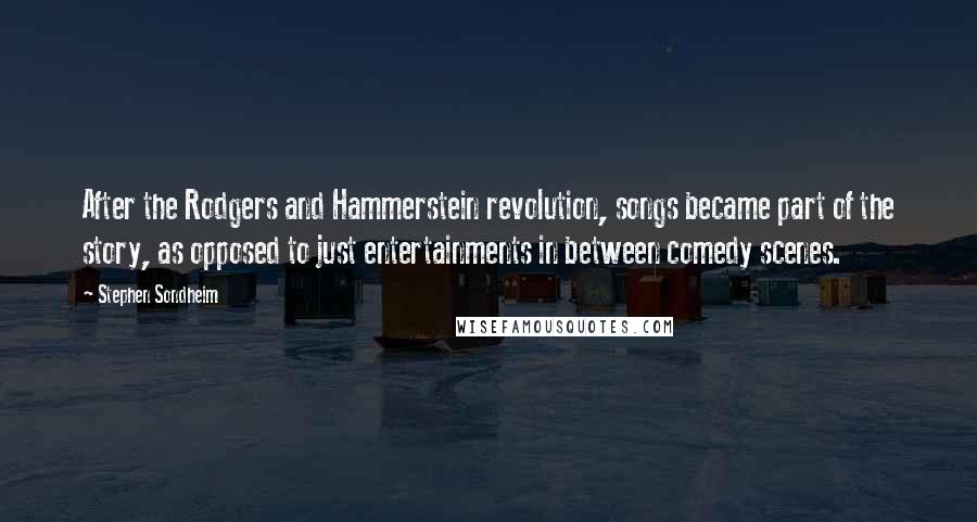 Stephen Sondheim Quotes: After the Rodgers and Hammerstein revolution, songs became part of the story, as opposed to just entertainments in between comedy scenes.