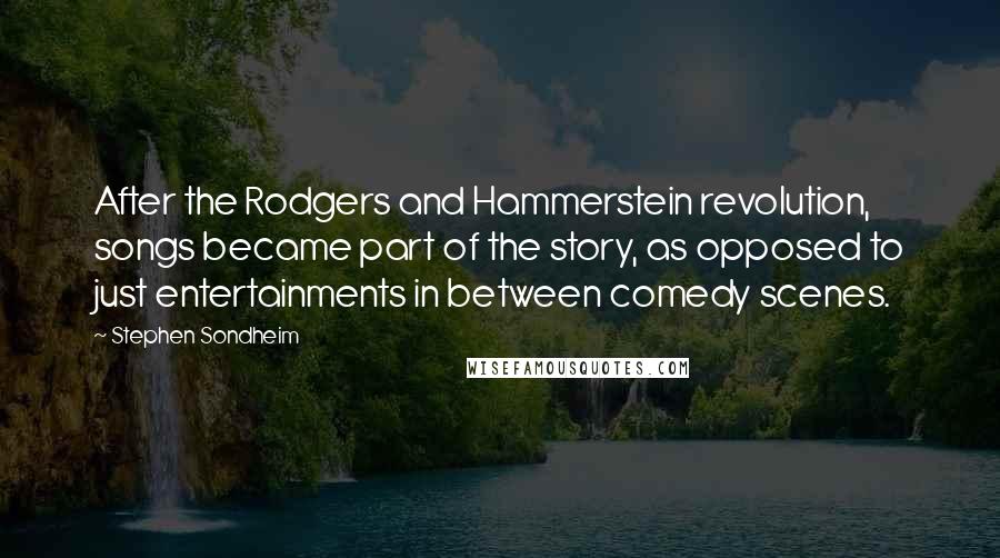 Stephen Sondheim Quotes: After the Rodgers and Hammerstein revolution, songs became part of the story, as opposed to just entertainments in between comedy scenes.