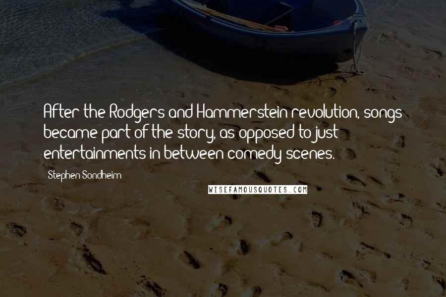 Stephen Sondheim Quotes: After the Rodgers and Hammerstein revolution, songs became part of the story, as opposed to just entertainments in between comedy scenes.