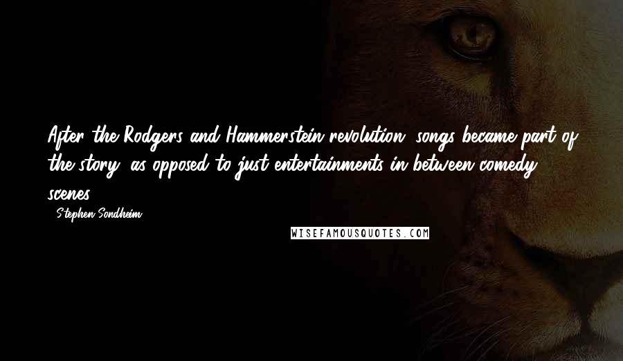 Stephen Sondheim Quotes: After the Rodgers and Hammerstein revolution, songs became part of the story, as opposed to just entertainments in between comedy scenes.