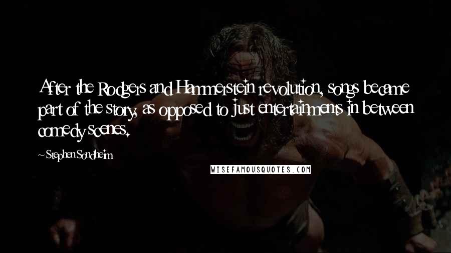 Stephen Sondheim Quotes: After the Rodgers and Hammerstein revolution, songs became part of the story, as opposed to just entertainments in between comedy scenes.