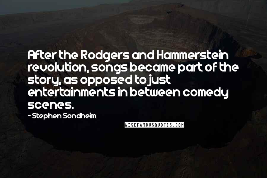 Stephen Sondheim Quotes: After the Rodgers and Hammerstein revolution, songs became part of the story, as opposed to just entertainments in between comedy scenes.