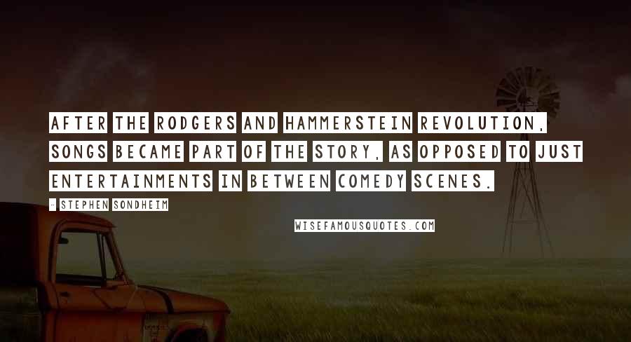 Stephen Sondheim Quotes: After the Rodgers and Hammerstein revolution, songs became part of the story, as opposed to just entertainments in between comedy scenes.