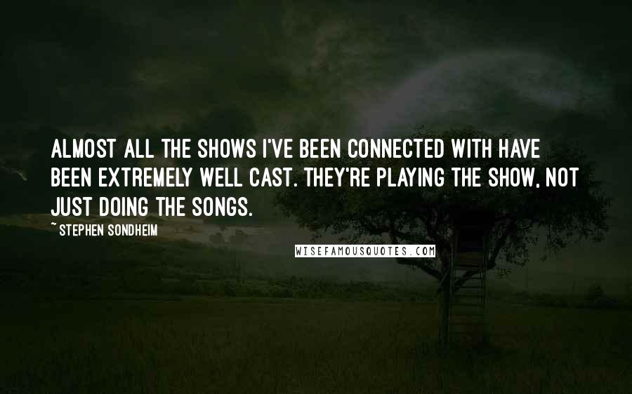 Stephen Sondheim Quotes: Almost all the shows I've been connected with have been extremely well cast. They're playing the show, not just doing the songs.