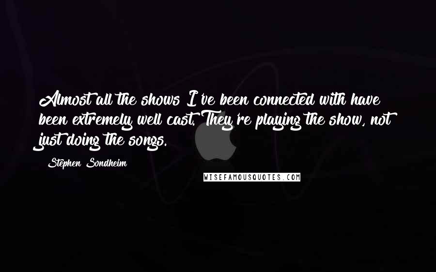 Stephen Sondheim Quotes: Almost all the shows I've been connected with have been extremely well cast. They're playing the show, not just doing the songs.