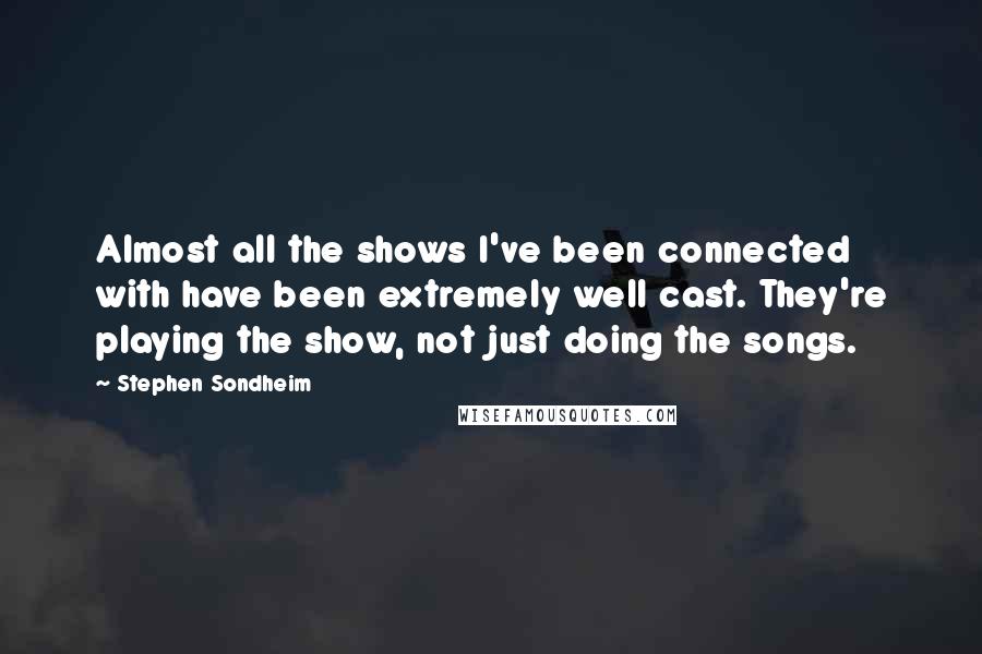 Stephen Sondheim Quotes: Almost all the shows I've been connected with have been extremely well cast. They're playing the show, not just doing the songs.