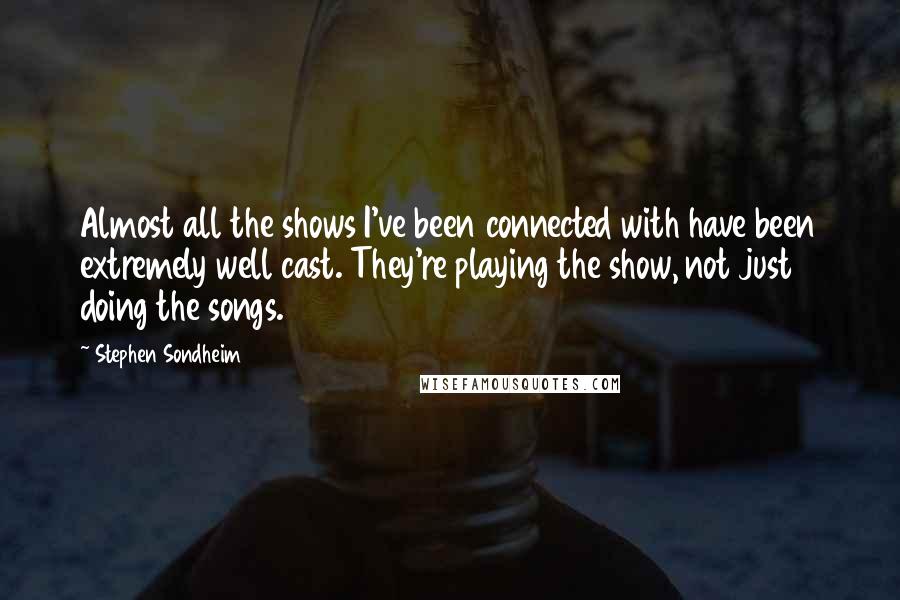 Stephen Sondheim Quotes: Almost all the shows I've been connected with have been extremely well cast. They're playing the show, not just doing the songs.