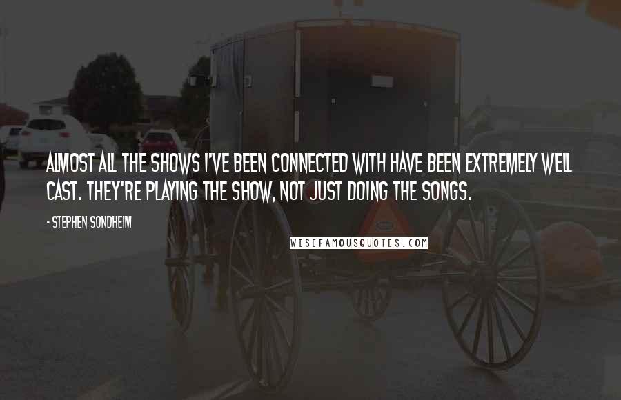 Stephen Sondheim Quotes: Almost all the shows I've been connected with have been extremely well cast. They're playing the show, not just doing the songs.