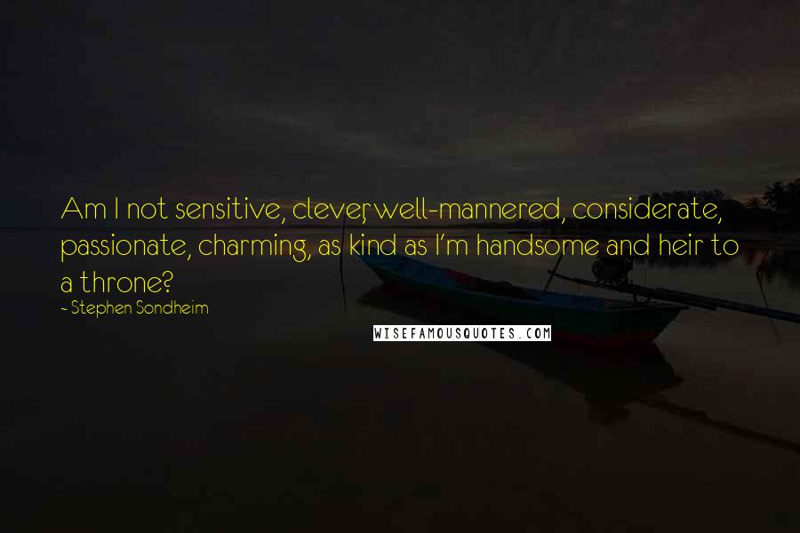 Stephen Sondheim Quotes: Am I not sensitive, clever, well-mannered, considerate, passionate, charming, as kind as I'm handsome and heir to a throne?