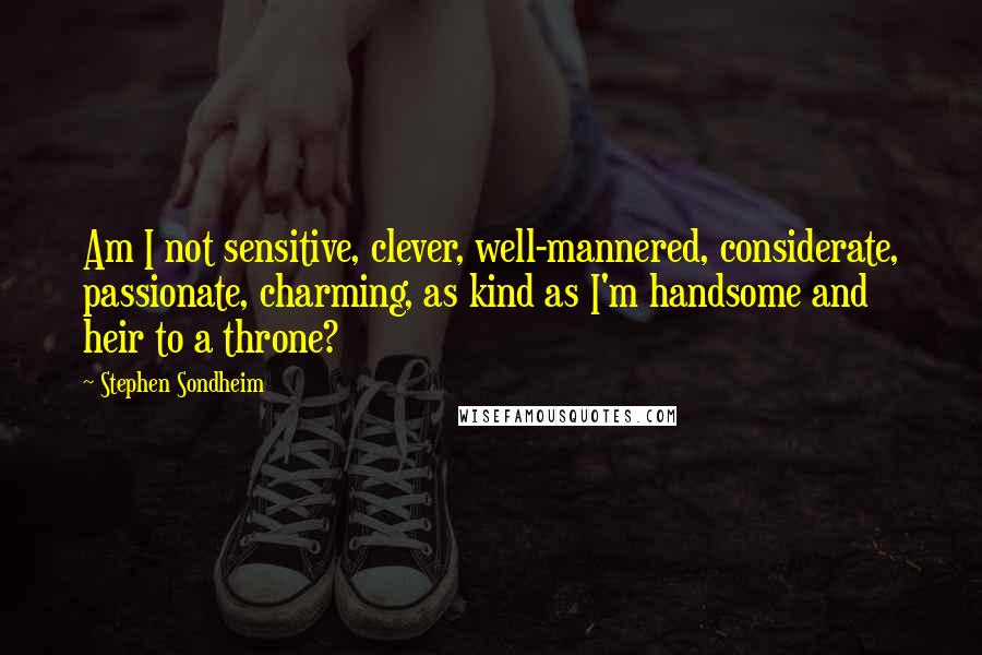 Stephen Sondheim Quotes: Am I not sensitive, clever, well-mannered, considerate, passionate, charming, as kind as I'm handsome and heir to a throne?