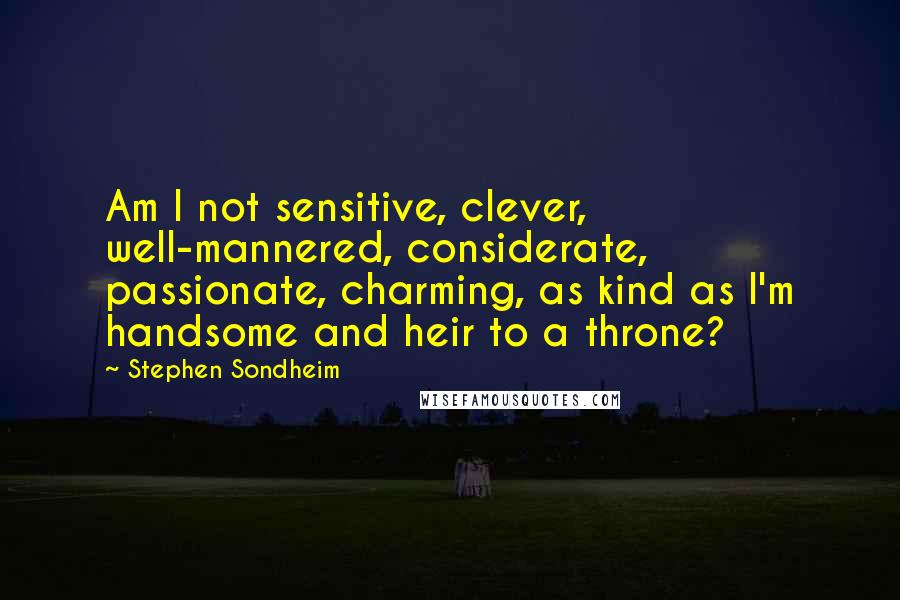 Stephen Sondheim Quotes: Am I not sensitive, clever, well-mannered, considerate, passionate, charming, as kind as I'm handsome and heir to a throne?