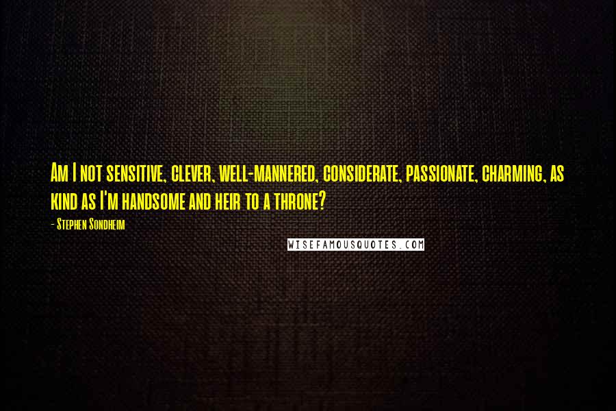 Stephen Sondheim Quotes: Am I not sensitive, clever, well-mannered, considerate, passionate, charming, as kind as I'm handsome and heir to a throne?