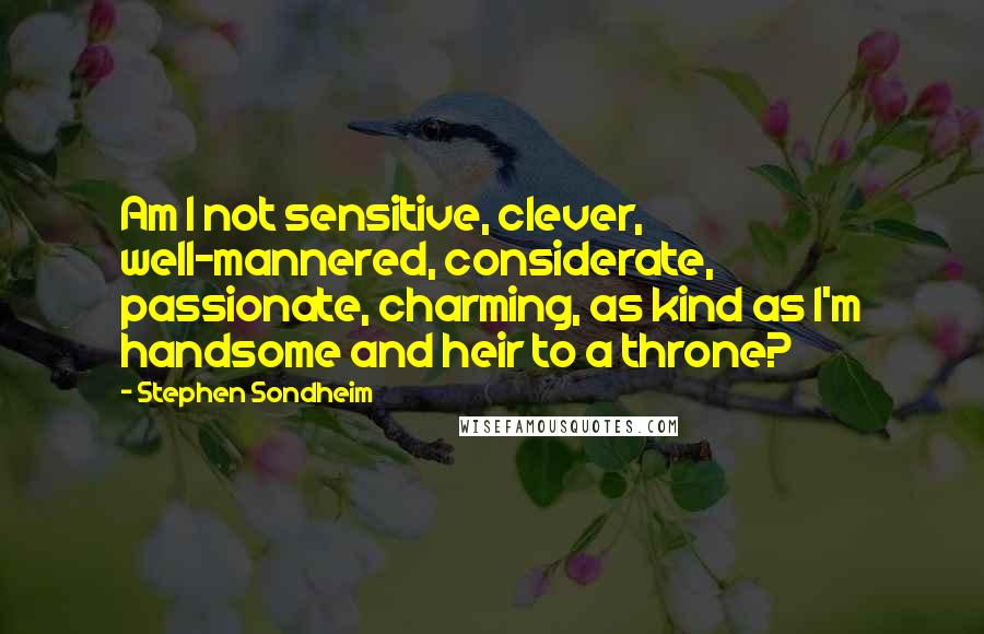 Stephen Sondheim Quotes: Am I not sensitive, clever, well-mannered, considerate, passionate, charming, as kind as I'm handsome and heir to a throne?