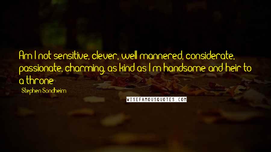 Stephen Sondheim Quotes: Am I not sensitive, clever, well-mannered, considerate, passionate, charming, as kind as I'm handsome and heir to a throne?