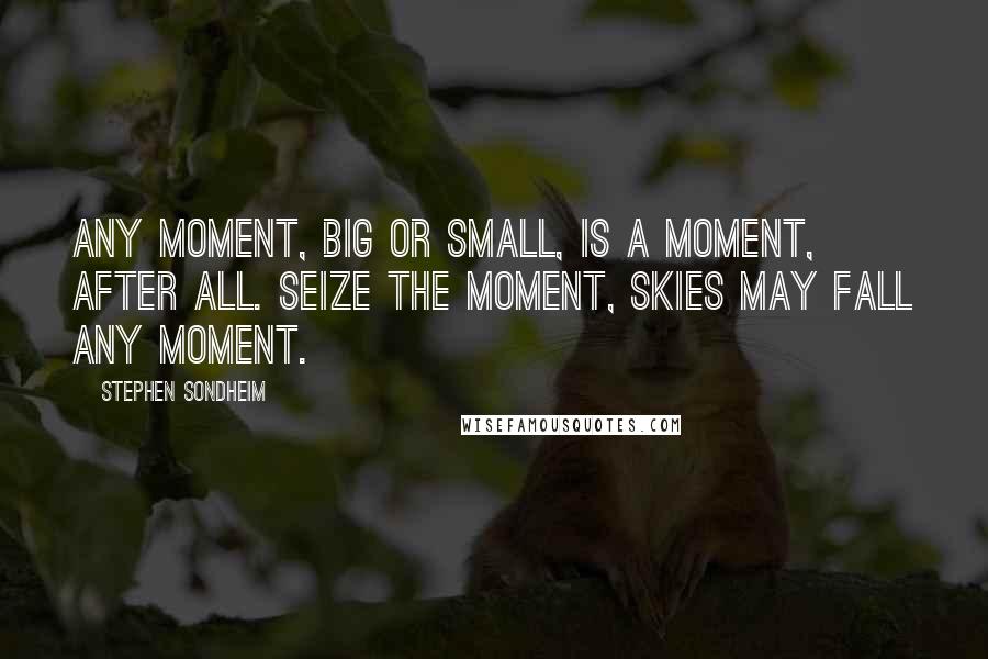 Stephen Sondheim Quotes: Any moment, big or small, Is a moment, after all. Seize the moment, skies may fall Any moment.