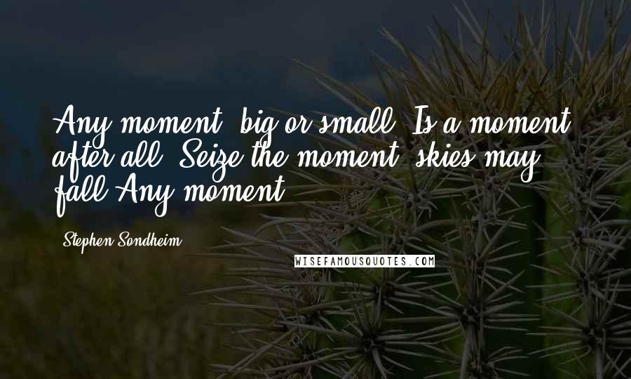 Stephen Sondheim Quotes: Any moment, big or small, Is a moment, after all. Seize the moment, skies may fall Any moment.