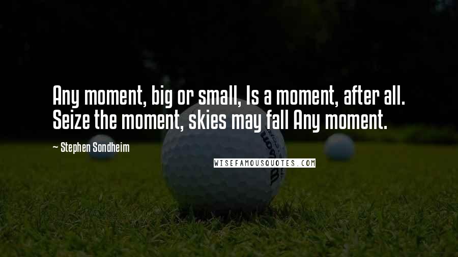 Stephen Sondheim Quotes: Any moment, big or small, Is a moment, after all. Seize the moment, skies may fall Any moment.