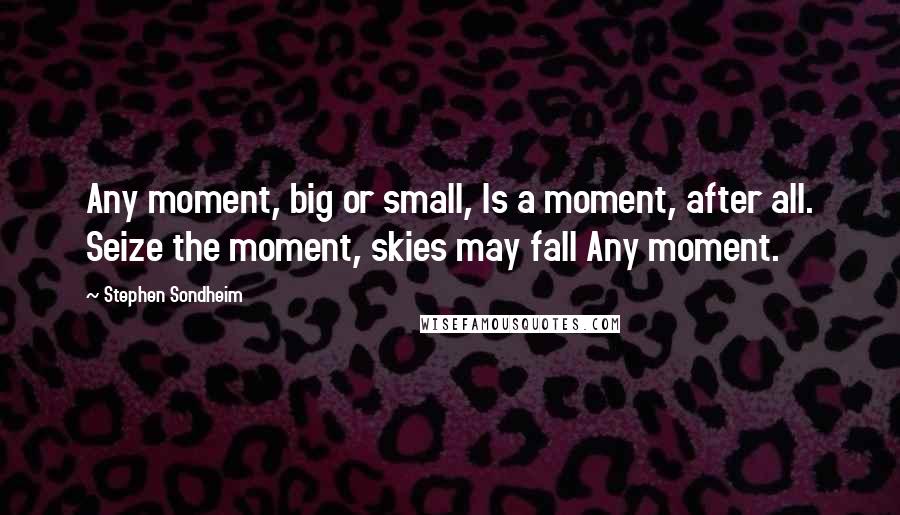 Stephen Sondheim Quotes: Any moment, big or small, Is a moment, after all. Seize the moment, skies may fall Any moment.